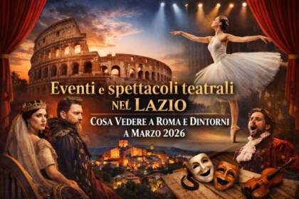 Eventi e spettacoli teatrali nel Lazio: cosa vedere a Roma e dintorni a marzo 2026